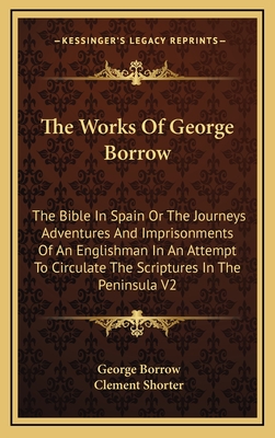 The Works of George Borrow: The Bible in Spain or the Journeys Adventures and Imprisonments of an Englishman in an Attempt to Circulate the Scriptures in the Peninsula V1 - Borrow, George, and Shorter, Clement (Editor)