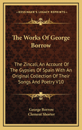 The Works of George Borrow: The Zincali, an Account of the Gypsies of Spain with an Original Collection of Their Songs and Poetry V10