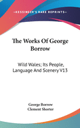 The Works Of George Borrow: Wild Wales; Its People, Language And Scenery V13