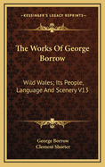 The Works of George Borrow: Wild Wales; Its People, Language and Scenery V13