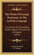 The Works of George Buchanan, in the Scottish Language: Containing the Chameleon, a Satire Against the Laird of Lidingtone (1823)