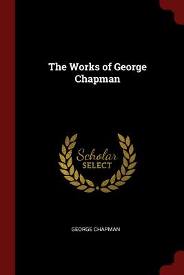 The Works of George Chapman - Chapman, George, Professor
