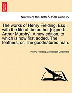 The Works of Henry Fielding, Esq.; With the Life of the Author [Signed: Arthur Murphy]. a New Edition, to Which Is Now First Added, the Feathers; Or,