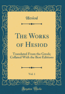 The Works of Hesiod, Vol. 1: Translated from the Greek; Collated with the Best Editions (Classic Reprint)