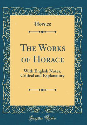 The Works of Horace: With English Notes, Critical and Explanatory (Classic Reprint) - Horace, Horace