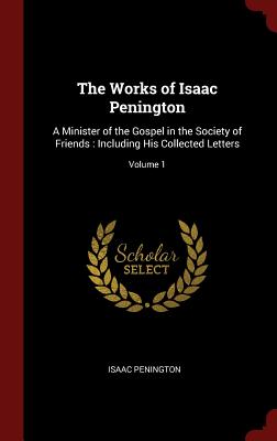 The Works of Isaac Penington: A Minister of the Gospel in the Society of Friends: Including His Collected Letters; Volume 1 - Penington, Isaac