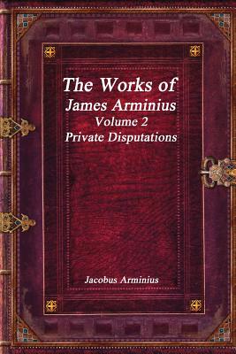The Works of Jacobus Arminius Volume 2 - Private Disputations - Uyl, Anthony (Editor), and Arminius, Jacobus