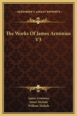 The Works Of James Arminius V3 - Arminius, James, and Nichols, James, PhD (Translated by), and Nichols, William (Translated by)