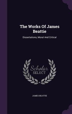 The Works Of James Beattie: Dissertations, Moral And Critical - Beattie, James, Dr.
