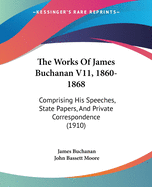 The Works Of James Buchanan V11, 1860-1868: Comprising His Speeches, State Papers, And Private Correspondence (1910)