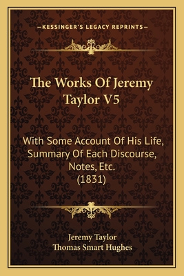 The Works of Jeremy Taylor V5: With Some Account of His Life, Summary of Each Discourse, Notes, Etc. (1831) - Taylor, Jeremy, Professor, and Hughes, Thomas Smart (Editor)