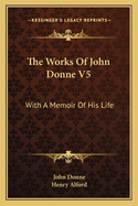 The Works Of John Donne V5: With A Memoir Of His Life