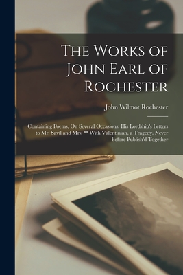 The Works of John Earl of Rochester: Containing Poems, On Several Occasions: His Lordship's Letters to Mr. Savil and Mrs. ** With Valentinian, a Tragedy. Never Before Publish'd Together - Rochester, John Wilmot