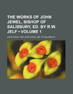 The Works of John Jewel, Bishop of Salisbury, Ed. by R.W. Jelf, Volume 1