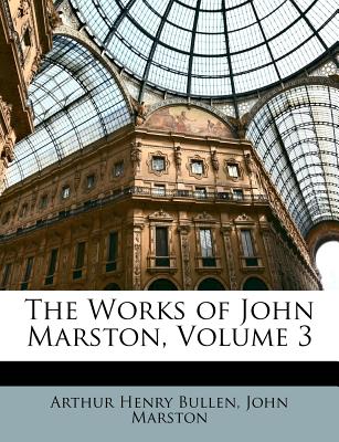 The Works of John Marston, Volume 3 - Bullen, Arthur Henry, and Marston, John