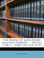 The Works of John Sharp: Eighteen Sermons ... 3rd Ed., 1738 (1 ., Port., XIV, 414, [2] P.)