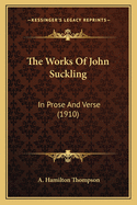 The Works of John Suckling: In Prose and Verse (1910)
