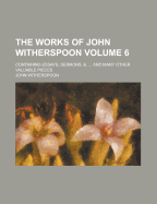 The Works of John Witherspoon; Containing Essays, Sermons, &. ... and Many Other Valuable Pieces Volume 6