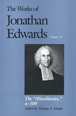 The Works of Jonathan Edwards, Vol. 13: Volume 13: The "Miscellanies", Entry Nos. a-z, aa-zz, 1-500 - Edwards, Jonathan, and Schafer, Thomas A. (Editor)