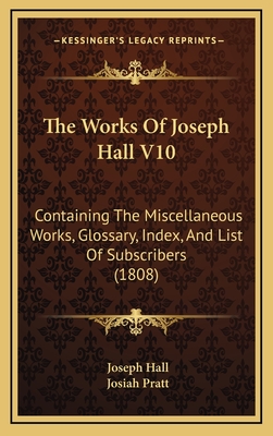 The Works of Joseph Hall V10: Containing the Miscellaneous Works, Glossary, Index, and List of Subscribers (1808) - Hall, Joseph, and Pratt, Josiah