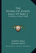 The Works Of Joseph Hall V9 Part 2: Polemical Works (1808) - Hall, Joseph, and Pratt, Josiah (Editor)