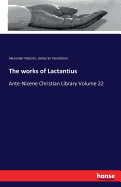 The works of Lactantius: Ante-Nicene Christian Library Volume 22