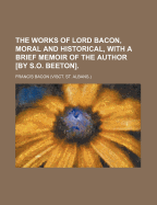 The Works of Lord Bacon, Moral and Historical, with a Brief Memoir of the Author [By S.O. Beeton]