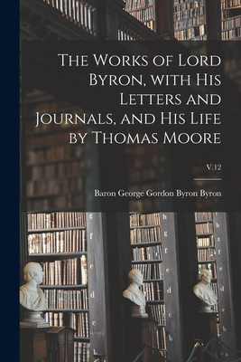 The Works of Lord Byron, With His Letters and Journals, and His Life by Thomas Moore; V.12 - Byron, George Gordon Byron Baron (Creator)