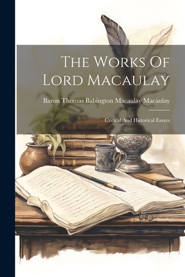 The Works Of Lord Macaulay: Critical And Historical Essays - Baron Thomas Babington Macaulay Macau (Creator)