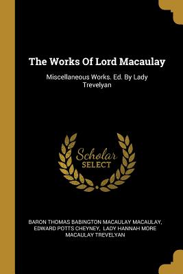 The Works Of Lord Macaulay: Miscellaneous Works. Ed. By Lady Trevelyan - Baron Thomas Babington Macaulay Macaulay (Creator), and Edward Potts Cheyney (Creator), and Lady Hannah More Macaulay...