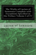 The Works of Lucian of Samosata Complete with Exceptions Specified in the Preface Volume I of IV