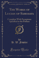 The Works of Lucian of Samosata, Vol. 1 of 4: Complete with Exceptions Specified in the Preface (Classic Reprint)