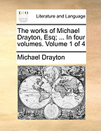The Works of Michael Drayton, Esq; ... in Four Volumes. Volume 1 of 4