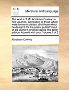 The Works of Mr. Abraham Cowley: In Two Volumes. Consisting of Those Which Were Formerly Printed; And Those Which He Design'd for the Press, Publish'd Out of the Author's Original Copies the Tenth Edition. Adorn'd with Cuts. Volume 1 of 2