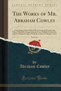 The Works of Mr. Abraham Cowley, Vol. 2 of 2: Consisting of Those Which Were Formerly Printed, and Those Which He Design'd for the Press; Publish'd Out of the Author's Original Copies; With the Cutter of Coleman-Street (Classic Reprint)