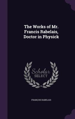 The Works of Mr. Francis Rabelais, Doctor in Physick - Rabelais, Franois