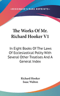 The Works Of Mr. Richard Hooker V1: In Eight Books Of The Laws Of Ecclesiastical Polity With Several Other Treatises And A General Index