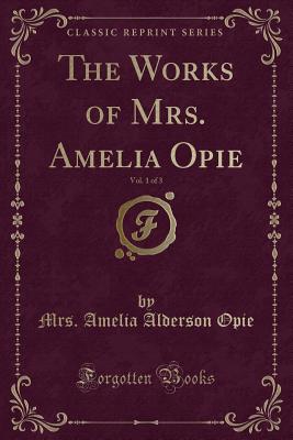 The Works of Mrs. Amelia Opie, Vol. 1 of 3 (Classic Reprint) - Opie, Mrs Amelia Alderson