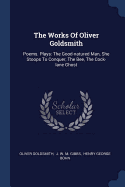 The Works Of Oliver Goldsmith: Poems. Plays: The Good-natured Man, She Stoops To Conquer, The Bee, The Cock-lane Ghost