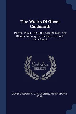 The Works Of Oliver Goldsmith: Poems. Plays: The Good-natured Man, She Stoops To Conquer, The Bee, The Cock-lane Ghost - Goldsmith, Oliver, and J W M Gibbs (Creator), and Henry George Bohn (Creator)