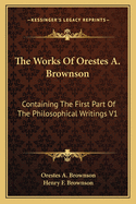 The Works Of Orestes A. Brownson: Containing The First Part Of The Philosophical Writings V1