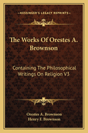 The Works Of Orestes A. Brownson: Containing The Philosophical Writings On Religion V3