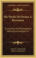 The Works of Orestes A. Brownson: Containing the Philosophical Writings on Religion V3