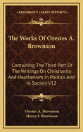 The Works of Orestes A. Brownson: Containing the Third Part of the Writings on Christianity and Heathenism in Politics and in Society V12