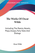 The Works Of Oscar Wilde: Including The Poems, Novels, Plays, Essays, Fairy Tales And Dialogs