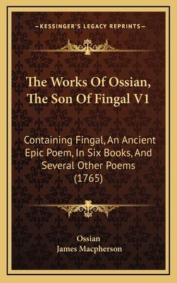 The Works of Ossian, the Son of Fingal V1: Containing Fingal, an Ancient Epic Poem, in Six Books, and Several Other Poems (1765) - Ossian, and MacPherson, James (Translated by)