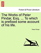The Works of Peter Pindar, Esq. ... To which is prefixed some account of his life. - Pindar, Peter