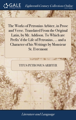 The Works of Petronius Arbiter, in Prose and Verse. Translated From the Original Latin, by Mr. Addison. To Which are Prefix'd the Life of Petronius, ... and a Character of his Writings by Monsieur St. Evremont - Petronius Arbiter, Titus