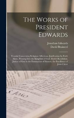 The Works of President Edwards: Treatise Concerning Religious Affections. Justification by Faith Alone. Pressing Into the Kingdom of God. Ruth's Resolution. Justice of God in the Damnation of Sinners. the Excellency of Jesus Christ - Edwards, Jonathan, and Brainerd, David