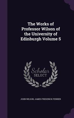 The Works of Professor Wilson of the University of Edinburgh Volume 5 - Wilson, John, and Ferrier, James Frederick